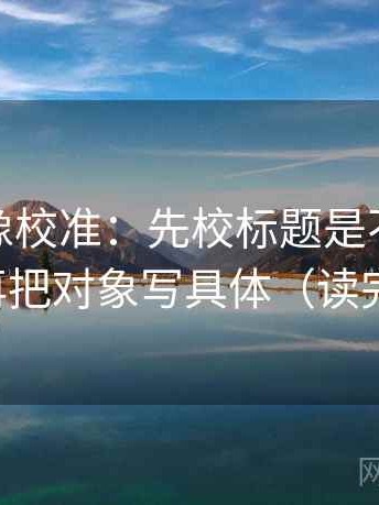 微密圈像校准：先校标题是不是先给答案，再把对象写具体（读完更清醒）