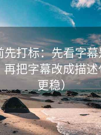 觅圈读前先打标：先看字幕是不是加重语气，再把字幕改成描述句（读完更稳）