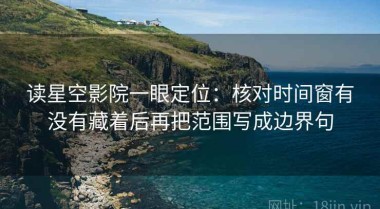 读星空影院一眼定位：核对时间窗有没有藏着后再把范围写成边界句