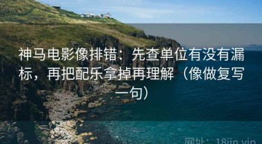 神马电影像排错：先查单位有没有漏标，再把配乐拿掉再理解（像做复写一句）