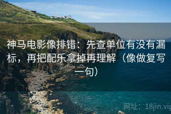 神马电影像排错：先查单位有没有漏标，再把配乐拿掉再理解（像做复写一句）