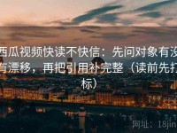 西瓜视频快读不快信：先问对象有没有漂移，再把引用补完整（读前先打标）