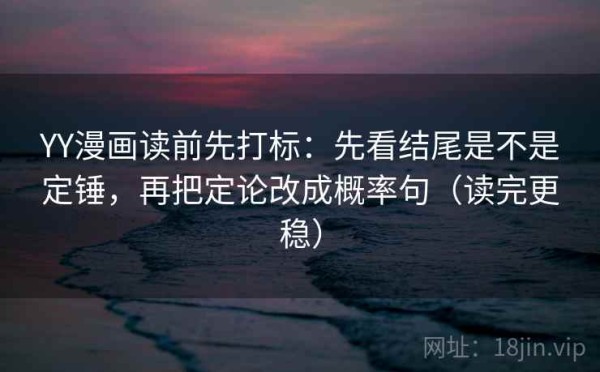YY漫画读前先打标：先看结尾是不是定锤，再把定论改成概率句（读完更稳）