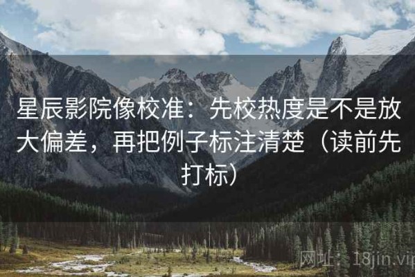 星辰影院像校准：先校热度是不是放大偏差，再把例子标注清楚（读前先打标）
