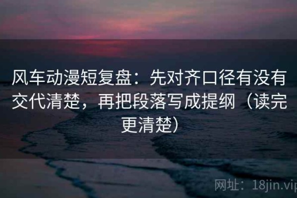 风车动漫短复盘：先对齐口径有没有交代清楚，再把段落写成提纲（读完更清楚）