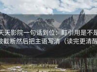 天天影院一句话到位：盯引用是不是被截断然后把主语写清（读完更清醒）