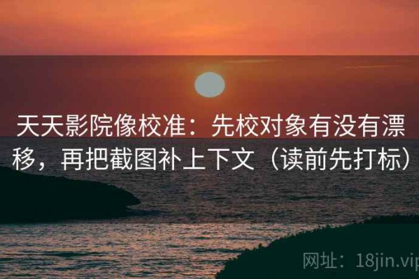 天天影院像校准：先校对象有没有漂移，再把截图补上下文（读前先打标）