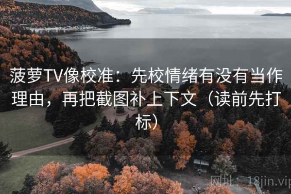 菠萝TV像校准：先校情绪有没有当作理由，再把截图补上下文（读前先打标）