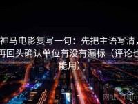 神马电影复写一句：先把主语写清，再回头确认单位有没有漏标（评论也能用）