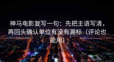 神马电影复写一句：先把主语写清，再回头确认单位有没有漏标（评论也能用）