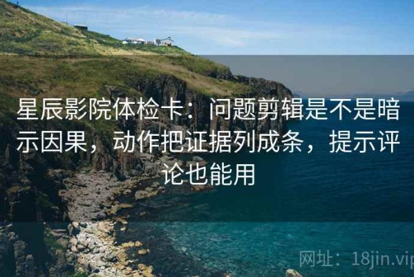 星辰影院体检卡：问题剪辑是不是暗示因果，动作把证据列成条，提示评论也能用
