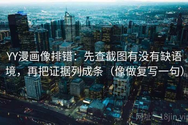 YY漫画像排错：先查截图有没有缺语境，再把证据列成条（像做复写一句）