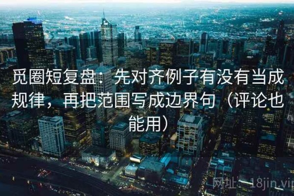 觅圈短复盘：先对齐例子有没有当成规律，再把范围写成边界句（评论也能用）