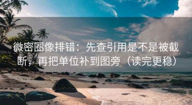 微密圈像排错：先查引用是不是被截断，再把单位补到图旁（读完更稳）