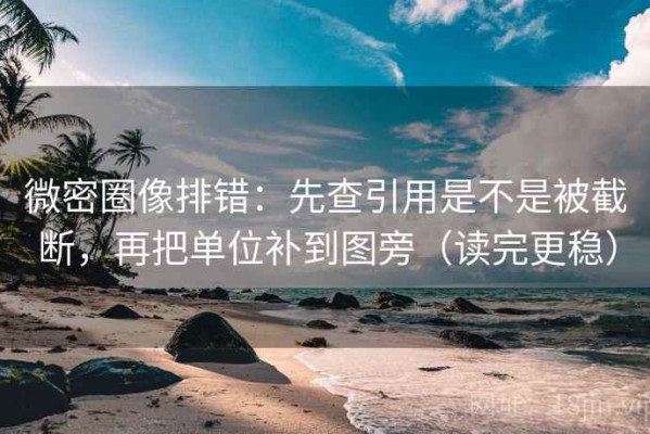 微密圈像排错：先查引用是不是被截断，再把单位补到图旁（读完更稳）
