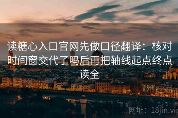 读糖心入口官网先做口径翻译：核对时间窗交代了吗后再把轴线起点终点读全