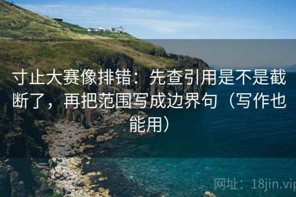 寸止大赛像排错：先查引用是不是截断了，再把范围写成边界句（写作也能用）
