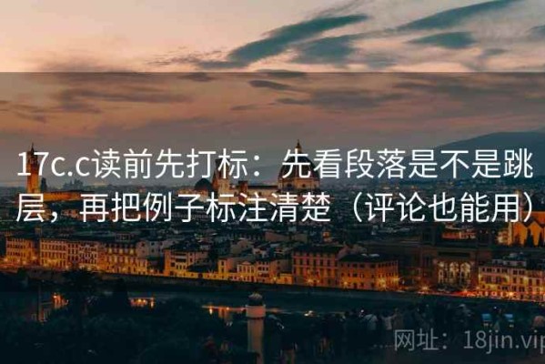 17c.c读前先打标：先看段落是不是跳层，再把例子标注清楚（评论也能用）