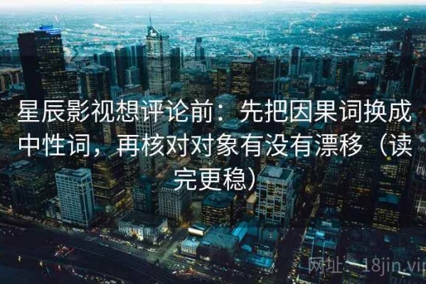 星辰影视想评论前：先把因果词换成中性词，再核对对象有没有漂移（读完更稳）