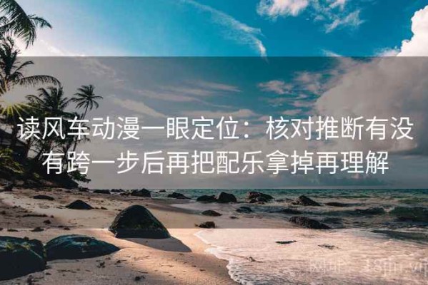 读风车动漫一眼定位：核对推断有没有跨一步后再把配乐拿掉再理解