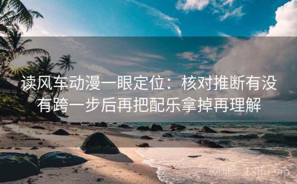 读风车动漫一眼定位：核对推断有没有跨一步后再把配乐拿掉再理解