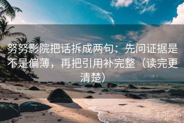 努努影院把话拆成两句：先问证据是不是偏薄，再把引用补完整（读完更清楚）