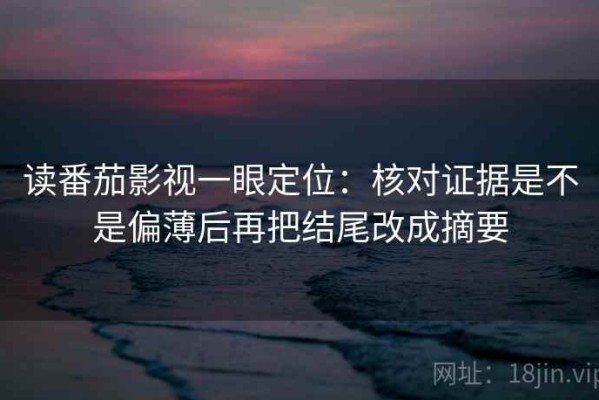 读番茄影视一眼定位：核对证据是不是偏薄后再把结尾改成摘要