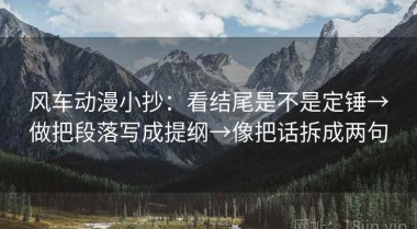 风车动漫小抄：看结尾是不是定锤→做把段落写成提纲→像把话拆成两句