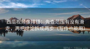 西瓜视频像排错：先查范围有没有滑走，再把结论拆成两步（写作也能用）