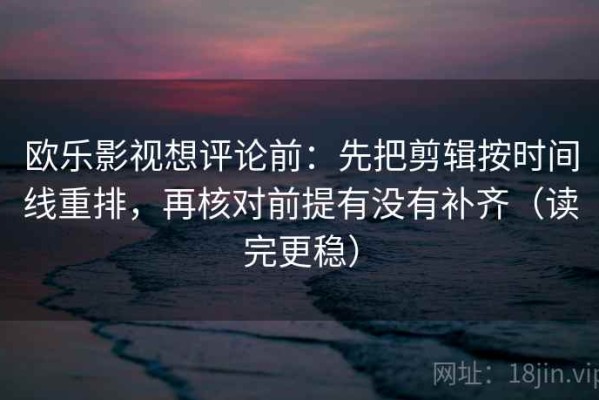 欧乐影视想评论前：先把剪辑按时间线重排，再核对前提有没有补齐（读完更稳）