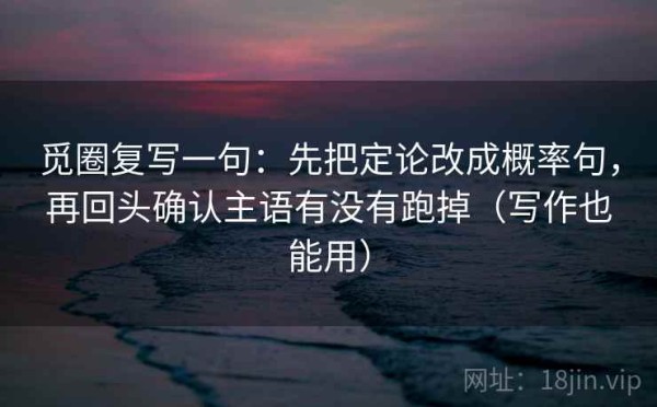 觅圈复写一句：先把定论改成概率句，再回头确认主语有没有跑掉（写作也能用）