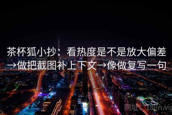 茶杯狐小抄：看热度是不是放大偏差→做把截图补上下文→像做复写一句