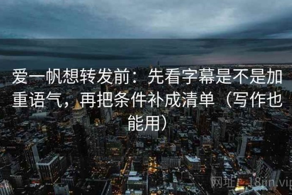 爱一帆想转发前：先看字幕是不是加重语气，再把条件补成清单（写作也能用）
