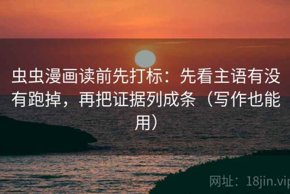 虫虫漫画读前先打标：先看主语有没有跑掉，再把证据列成条（写作也能用）