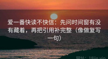 爱一番快读不快信：先问时间窗有没有藏着，再把引用补完整（像做复写一句）