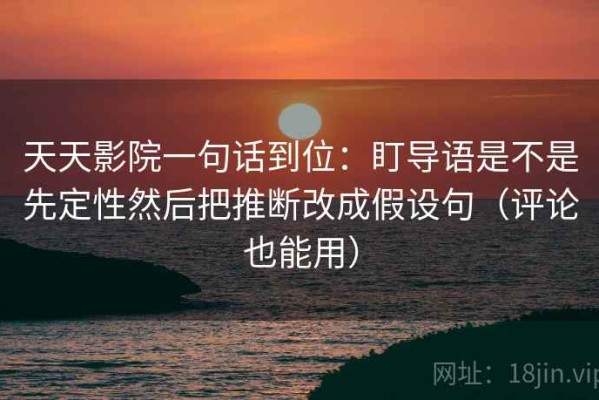 天天影院一句话到位：盯导语是不是先定性然后把推断改成假设句（评论也能用）