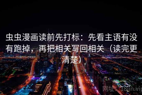 虫虫漫画读前先打标：先看主语有没有跑掉，再把相关写回相关（读完更清楚）