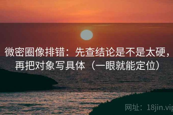 微密圈像排错：先查结论是不是太硬，再把对象写具体（一眼就能定位）