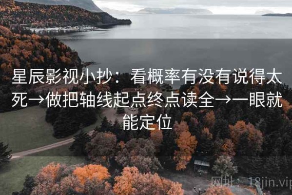 星辰影视小抄：看概率有没有说得太死→做把轴线起点终点读全→一眼就能定位
