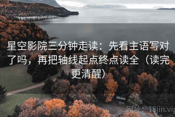 星空影院三分钟走读：先看主语写对了吗，再把轴线起点终点读全（读完更清醒）