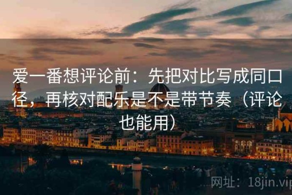 爱一番想评论前：先把对比写成同口径，再核对配乐是不是带节奏（评论也能用）