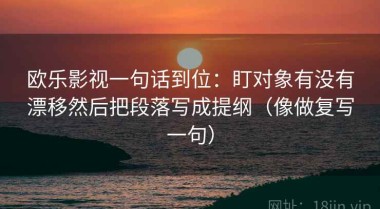 欧乐影视一句话到位：盯对象有没有漂移然后把段落写成提纲（像做复写一句）