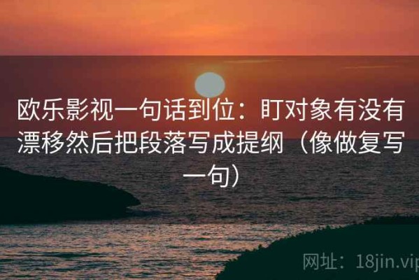 欧乐影视一句话到位：盯对象有没有漂移然后把段落写成提纲（像做复写一句）