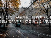天天影院一句话到位：盯转发语是不是再加码然后把主语写清（读完更稳）
