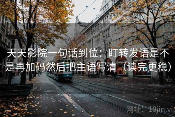 天天影院一句话到位：盯转发语是不是再加码然后把主语写清（读完更稳）