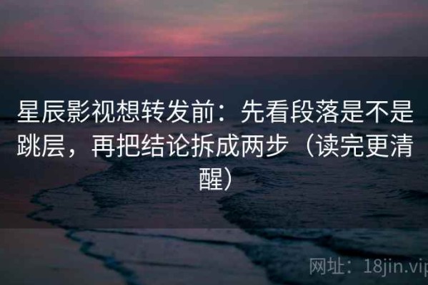 星辰影视想转发前：先看段落是不是跳层，再把结论拆成两步（读完更清醒）
