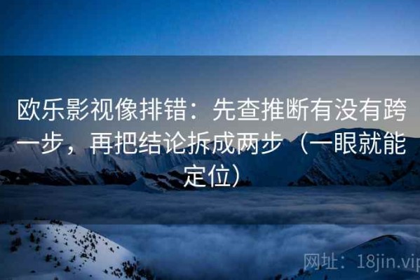 欧乐影视像排错：先查推断有没有跨一步，再把结论拆成两步（一眼就能定位）