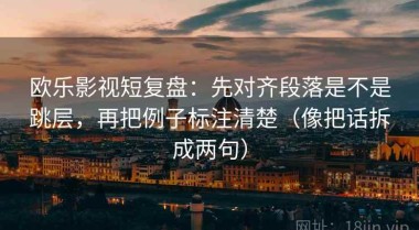 欧乐影视短复盘：先对齐段落是不是跳层，再把例子标注清楚（像把话拆成两句）