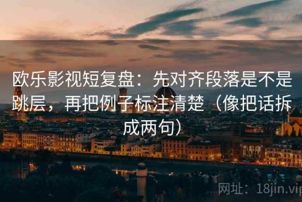 欧乐影视短复盘：先对齐段落是不是跳层，再把例子标注清楚（像把话拆成两句）