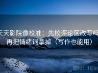 天天影院像校准：先校评论区改写吗，再把情绪词拿掉（写作也能用）